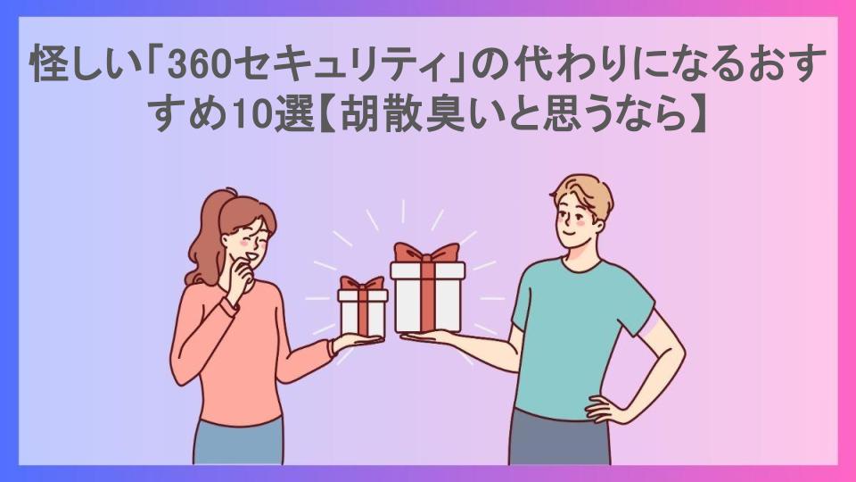 怪しい「360セキュリティ」の代わりになるおすすめ10選【胡散臭いと思うなら】